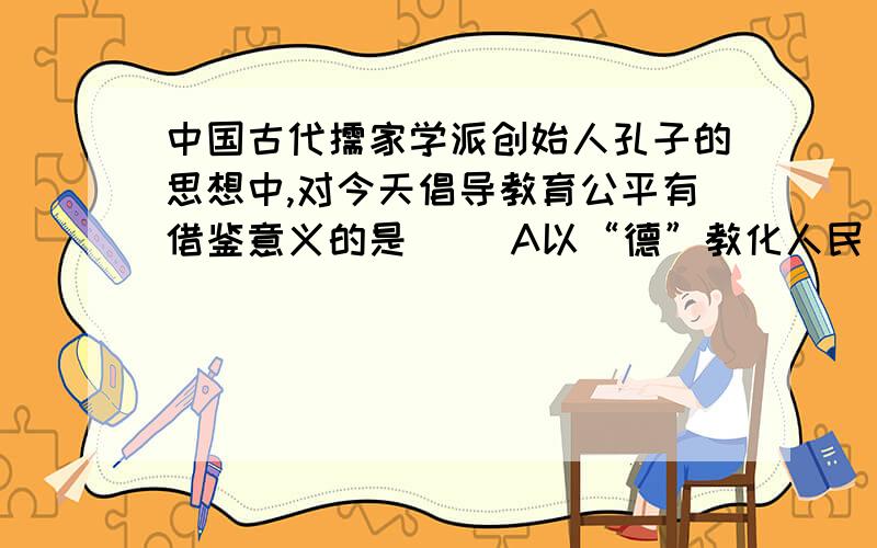 中国古代儒家学派创始人孔子的思想中,对今天倡导教育公平有借鉴意义的是（ ）A以“德”教化人民 B以“礼