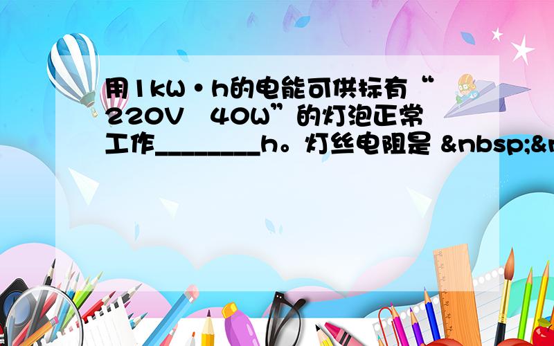 用1kW·h的电能可供标有“220V　40W”的灯泡正常工作________h。灯丝电阻是   &n