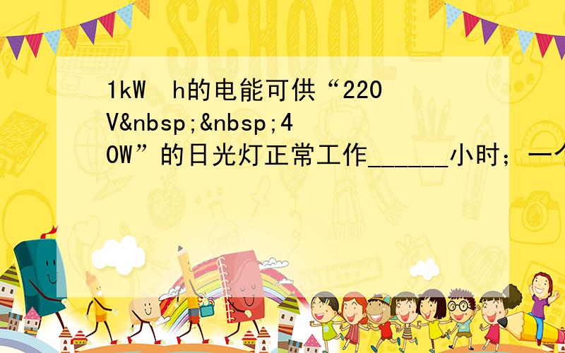 1kW•h的电能可供“220V  40W”的日光灯正常工作______小时；一个标有“220V&nb