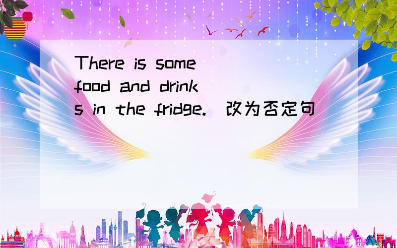 There is some food and drinks in the fridge.(改为否定句)