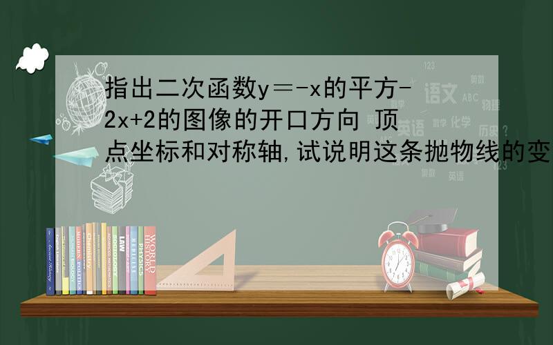 指出二次函数y＝-x的平方-2x+2的图像的开口方向 顶点坐标和对称轴,试说明这条抛物线的变化情况