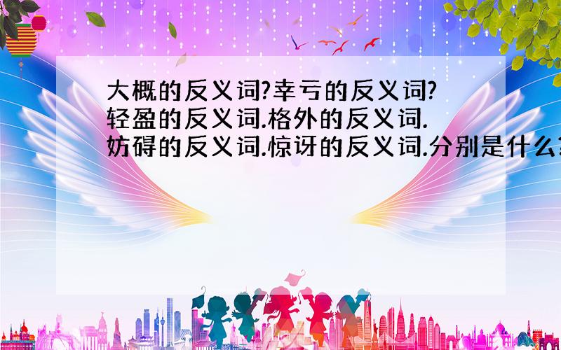 大概的反义词?幸亏的反义词?轻盈的反义词.格外的反义词.妨碍的反义词.惊讶的反义词.分别是什么?