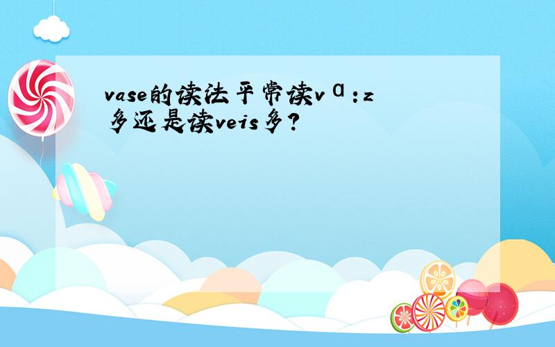 vase的读法平常读vɑ:z多还是读veis多?