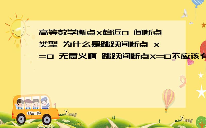 高等数学断点X趋近0 间断点类型 为什么是跳跃间断点 X=0 无意义啊 跳跃间断点X=0不应该有意义么 明白的给个解释