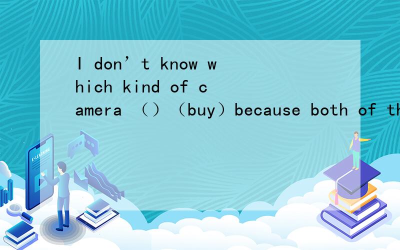 I don’t know which kind of camera （）（buy）because both of the