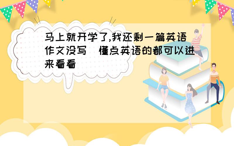 马上就开学了,我还剩一篇英语作文没写．懂点英语的都可以进来看看．