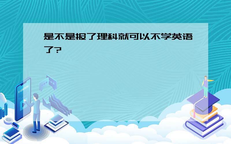 是不是报了理科就可以不学英语了?