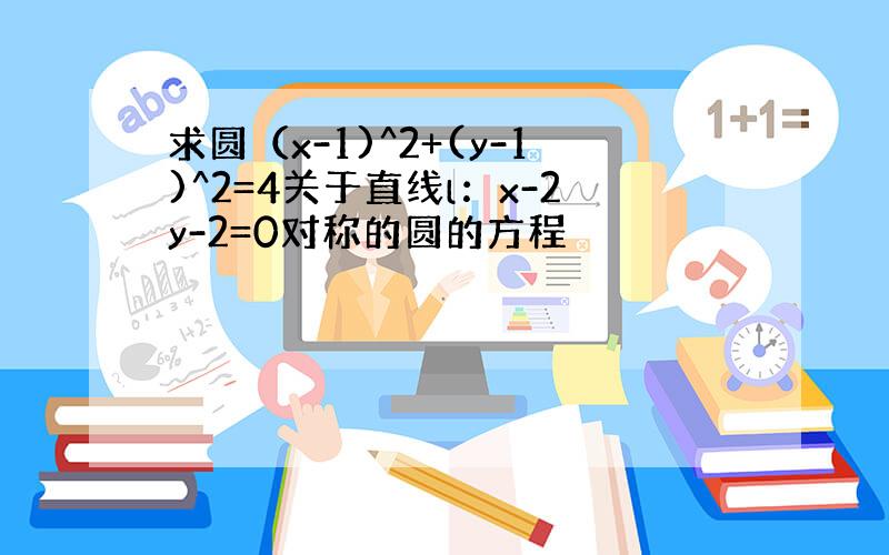 求圆（x-1)^2+(y-1)^2=4关于直线l：x-2y-2=0对称的圆的方程