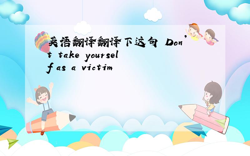 英语翻译翻译下这句 Don't take yourself as a victim