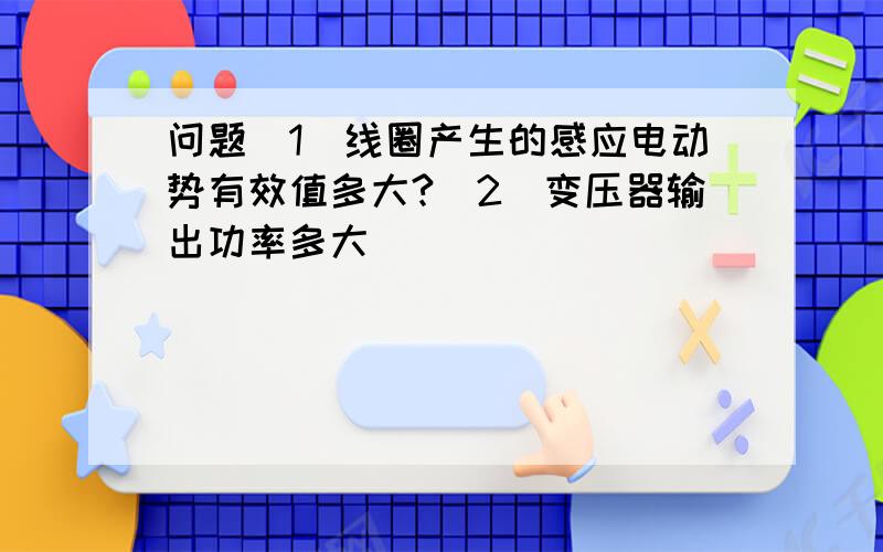 问题（1）线圈产生的感应电动势有效值多大?（2）变压器输出功率多大