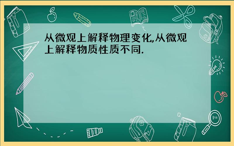 从微观上解释物理变化,从微观上解释物质性质不同.