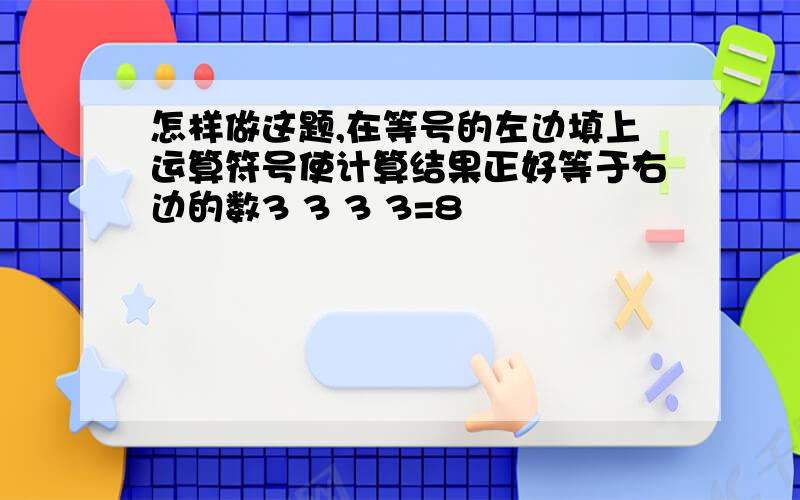 怎样做这题,在等号的左边填上运算符号使计算结果正好等于右边的数3 3 3 3=8