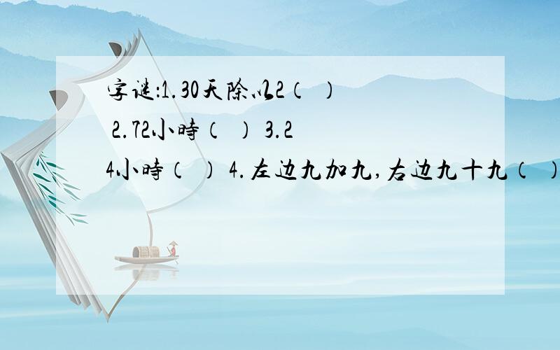 字谜：1.30天除以2（ ） 2.72小时（ ） 3.24小时（ ） 4.左边九加九,右边九十九（ ） 5.99+1（