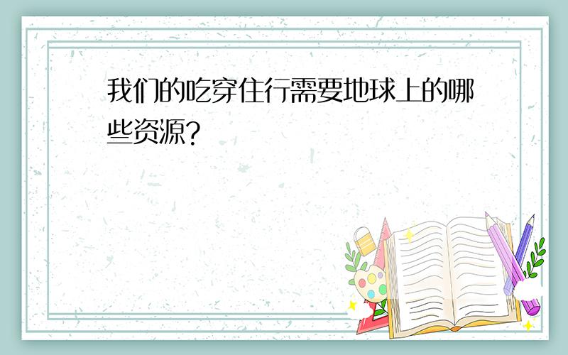 我们的吃穿住行需要地球上的哪些资源?