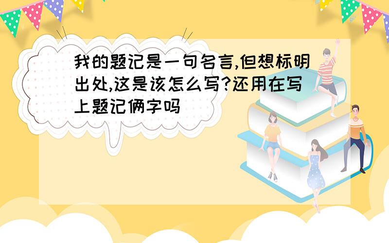 我的题记是一句名言,但想标明出处,这是该怎么写?还用在写上题记俩字吗