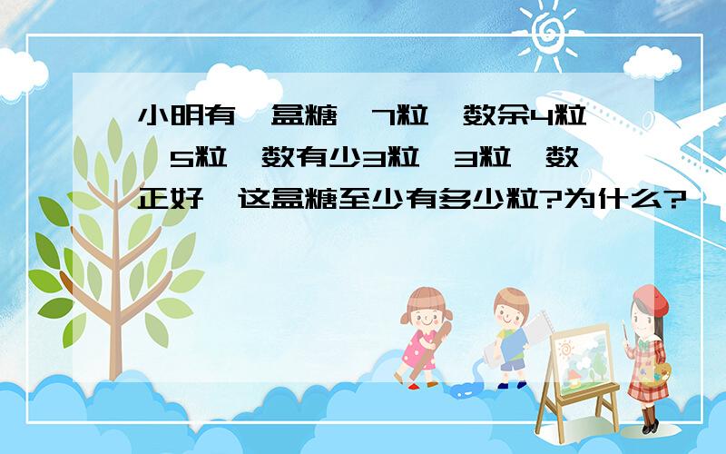 小明有一盒糖,7粒一数余4粒,5粒一数有少3粒,3粒一数正好,这盒糖至少有多少粒?为什么?