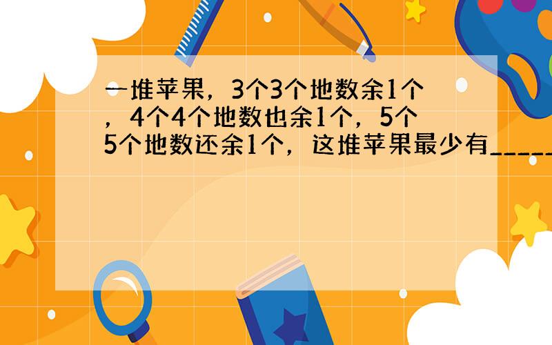 一堆苹果，3个3个地数余1个，4个4个地数也余1个，5个5个地数还余1个，这堆苹果最少有______个．