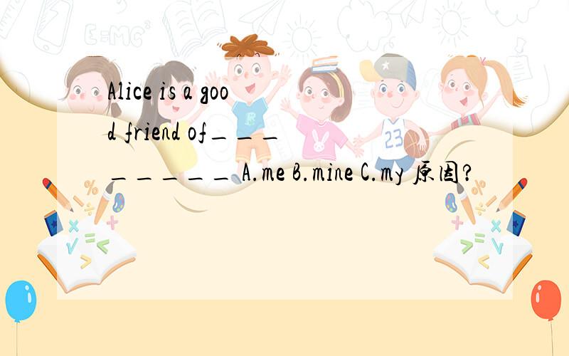 Alice is a good friend of________ A.me B.mine C.my 原因?