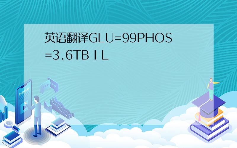 英语翻译GLU=99PHOS=3.6TB I L