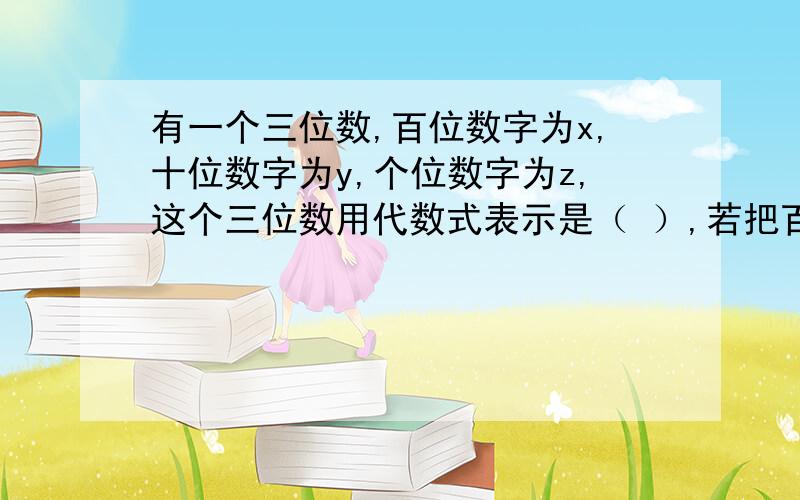 有一个三位数,百位数字为x,十位数字为y,个位数字为z,这个三位数用代数式表示是（ ）,若把百位数字和十位