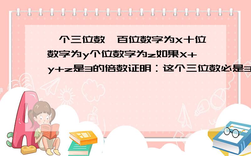 一个三位数,百位数字为X十位数字为y个位数字为z如果X+y+z是3的倍数证明：这个三位数必是3的倍数.