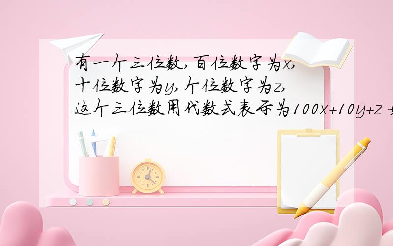 有一个三位数,百位数字为x,十位数字为y,个位数字为z,这个三位数用代数式表示为100x+10y+z 如果