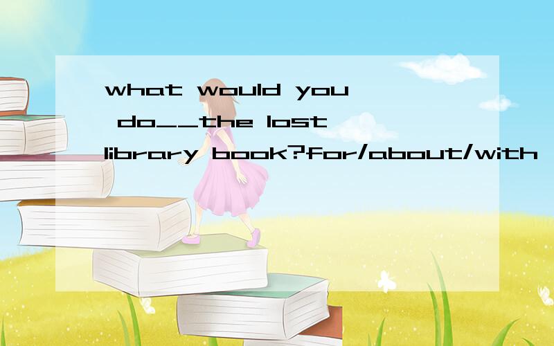 what would you do__the lost library book?for/about/with