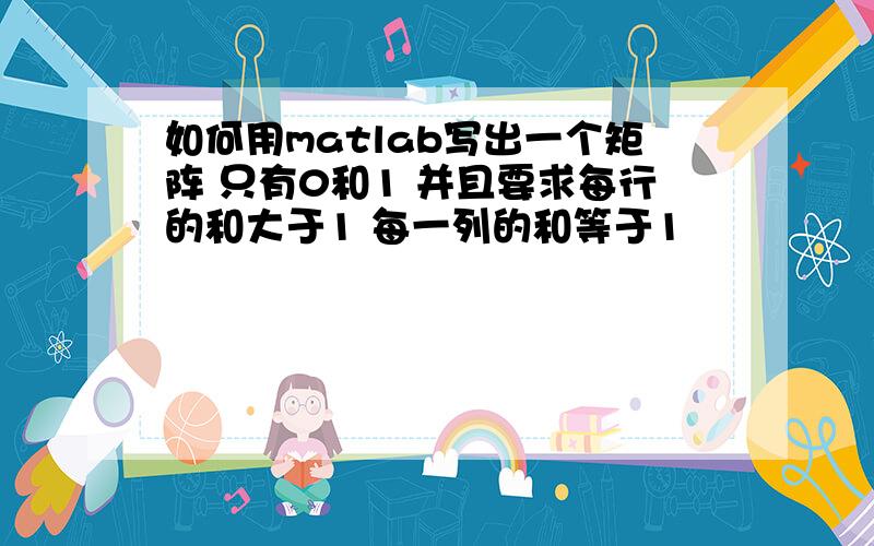 如何用matlab写出一个矩阵 只有0和1 并且要求每行的和大于1 每一列的和等于1