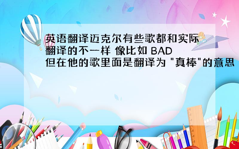 英语翻译迈克尔有些歌都和实际翻译的不一样 像比如 BAD但在他的歌里面是翻译为 