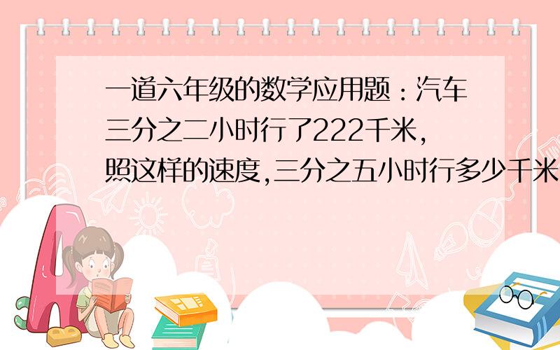 一道六年级的数学应用题：汽车三分之二小时行了222千米,照这样的速度,三分之五小时行多少千米