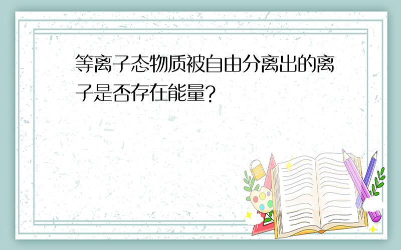 等离子态物质被自由分离出的离子是否存在能量?