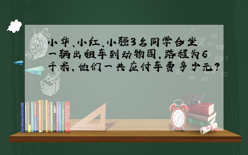 小华、小红、小强3名同学合坐一辆出租车到动物园,路程为6千米,他们一共应付车费多少元?