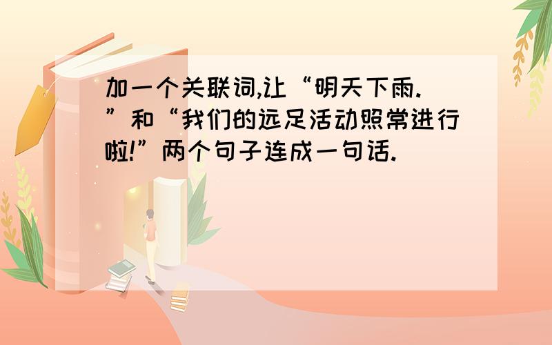 加一个关联词,让“明天下雨.”和“我们的远足活动照常进行啦!”两个句子连成一句话.