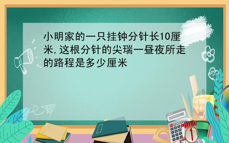 小明家的一只挂钟分针长10厘米,这根分针的尖瑞一昼夜所走的路程是多少厘米