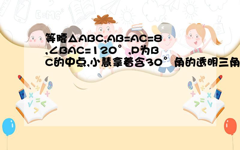 等腰△ABC,AB=AC=8,∠BAC=120°,P为BC的中点,小慧拿着含30°角的透明三角板,使30°角的顶点落在点