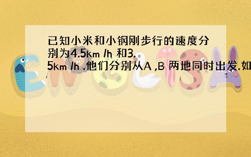 已知小米和小钢刚步行的速度分别为4.5km /h 和3.5km /h .他们分别从A ,B 两地同时出发.如果相向而行,