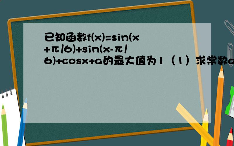 已知函数f(x)=sin(x+π/6)+sin(x-π/6)+cosx+a的最大值为1（1）求常数a的值.（2）求使f(