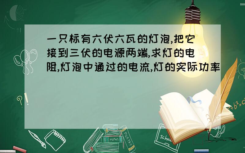 一只标有六伏六瓦的灯泡,把它接到三伏的电源两端,求灯的电阻,灯泡中通过的电流,灯的实际功率