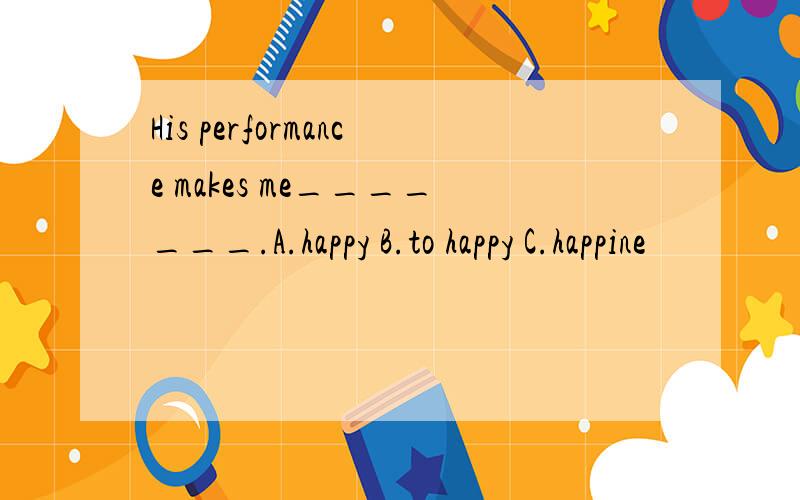 His performance makes me_______.A.happy B.to happy C.happine