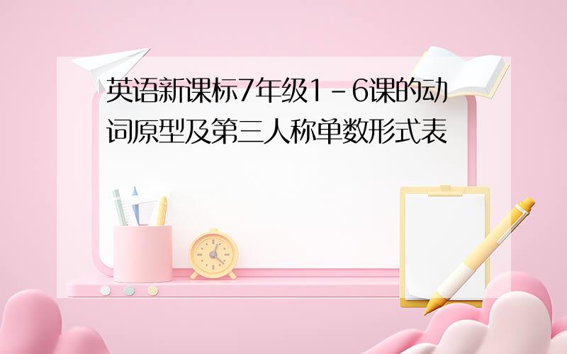 英语新课标7年级1-6课的动词原型及第三人称单数形式表