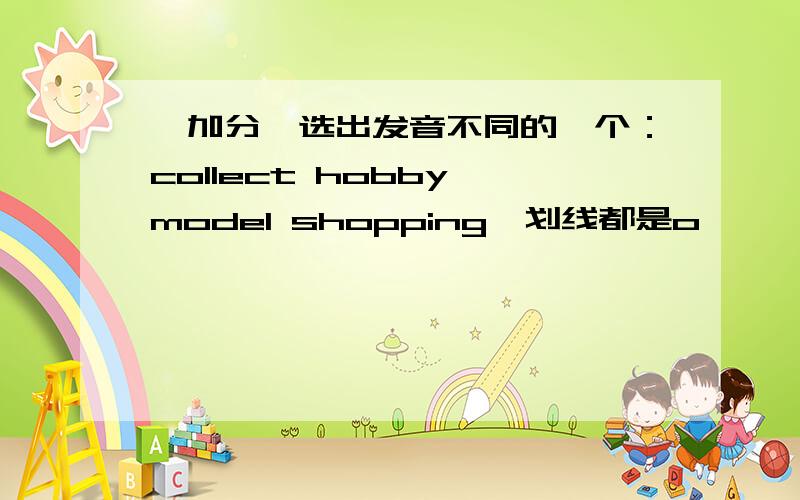 【加分】选出发音不同的一个：collect hobby model shopping,划线都是o