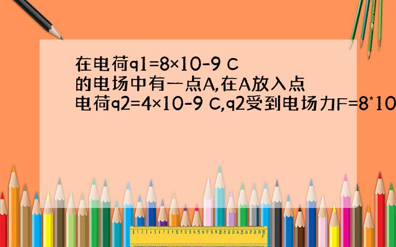 在电荷q1=8×10-9 C的电场中有一点A,在A放入点电荷q2=4×10-9 C,q2受到电场力F=8*10-5N，方