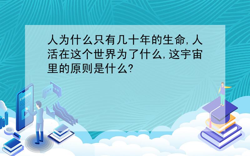 人为什么只有几十年的生命,人活在这个世界为了什么,这宇宙里的原则是什么?