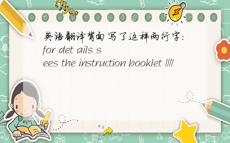 英语翻译背面写了这样两行字：for det ails sees the instruction booklet ////