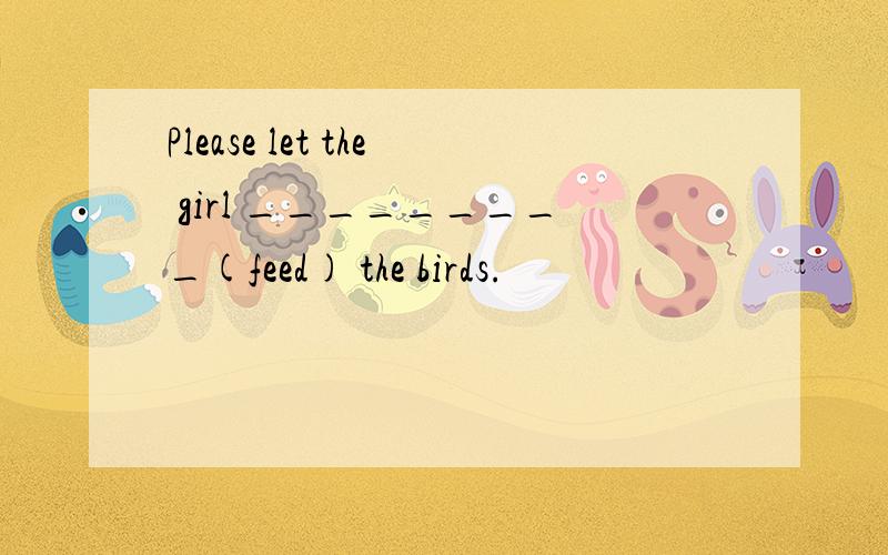 Please let the girl _________(feed) the birds.