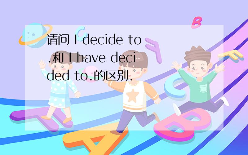 请问 I decide to.和 I have decided to.的区别.