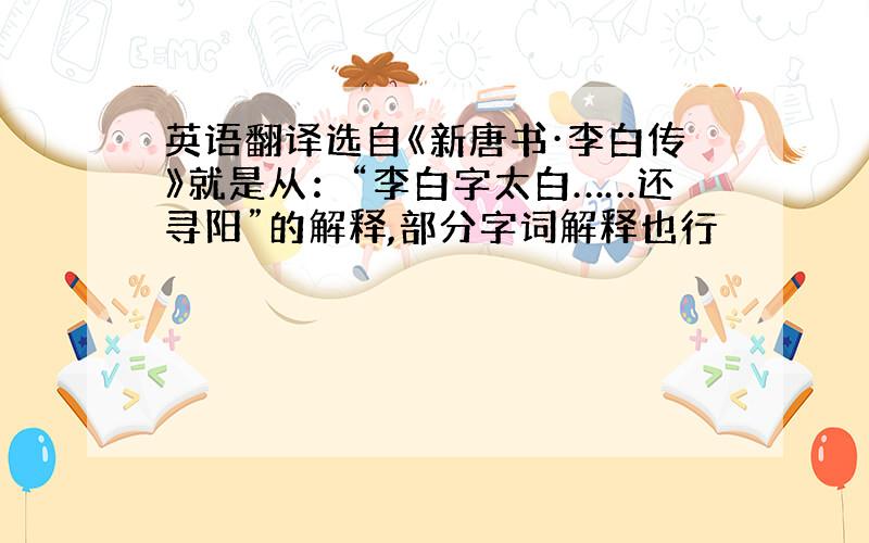 英语翻译选自《新唐书·李白传》就是从：“李白字太白……还寻阳”的解释,部分字词解释也行