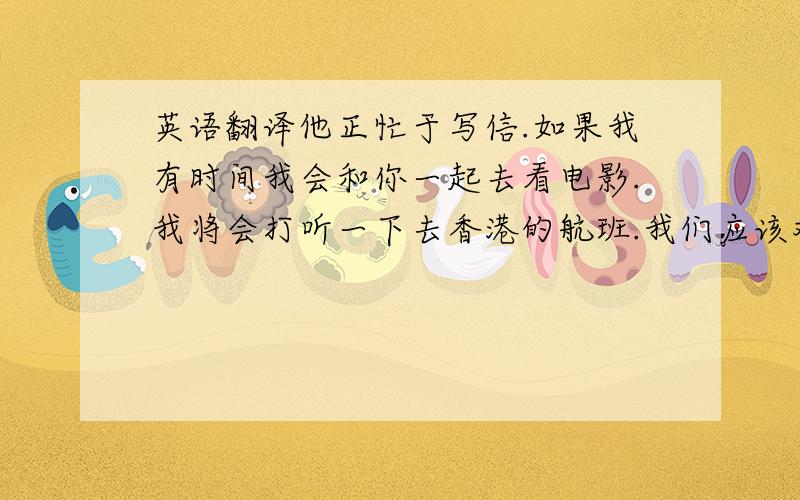 英语翻译他正忙于写信.如果我有时间我会和你一起去看电影.我将会打听一下去香港的航班.我们应该对我们的宝宝有耐心.他绝望的