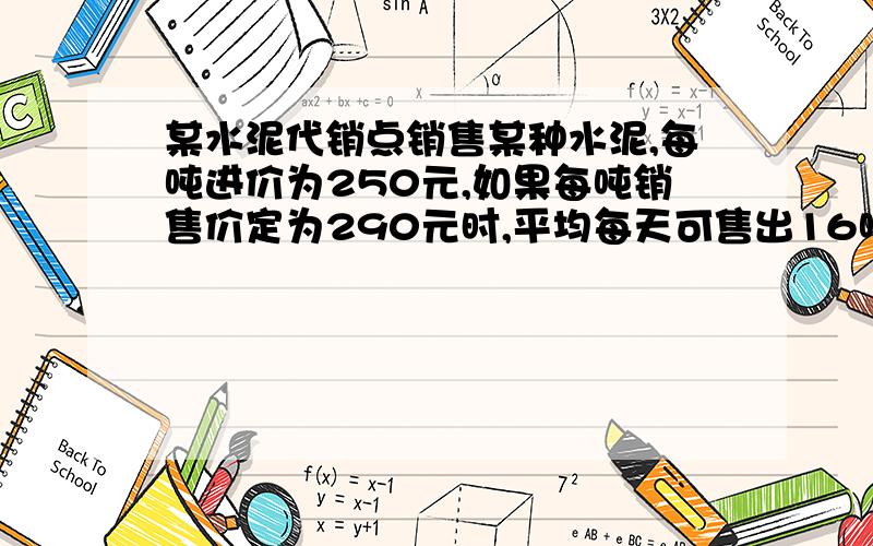 某水泥代销点销售某种水泥,每吨进价为250元,如果每吨销售价定为290元时,平均每天可售出16吨若每吨售价降低5元,则平