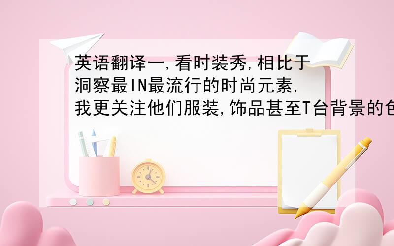 英语翻译一,看时装秀,相比于洞察最IN最流行的时尚元素,我更关注他们服装,饰品甚至T台背景的色彩搭配.二,有很多人会觉得